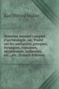 Nouveau manuel complet d'archeologie, ou, Traite sur les antiquites grecques, etrusques, romaines, egyptiennes, indiennes, etc., etc. (French Edition)