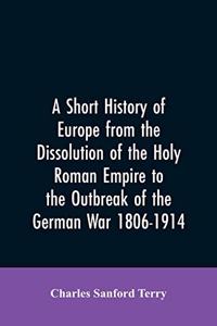 A Short History of Europe from the Dissolution of the Holy Roman Empire to the Outbreak of the German War 1806-1914