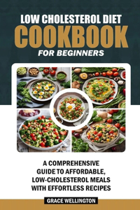 Low Cholesterol Diet Cookbook for Beginners: A Comprehensive Guide to Affordable, Low-Cholesterol Meals with Effortless Recipes.