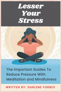 Lesser Your Stress: The Important Guides To Reduce Pressure With Meditation and Mindfulness