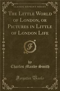 The Little World of London, or Pictures in Little of London Life (Classic Reprint)
