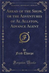 Ahead of the Show, or the Adventures of Al Allston, Advance Agent (Classic Reprint)