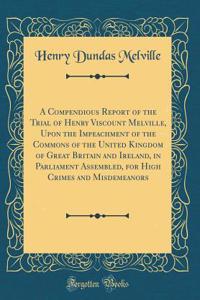 A Compendious Report of the Trial of Henry Viscount Melville, Upon the Impeachment of the Commons of the United Kingdom of Great Britain and Ireland, in Parliament Assembled, for High Crimes and Misdemeanors (Classic Reprint)