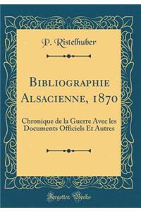 Bibliographie Alsacienne, 1870: Chronique de la Guerre Avec Les Documents Officiels Et Autres (Classic Reprint)