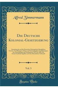 Die Deutsche Kolonial-Gesetzgebung, Vol. 3: Sammlung Der Auf Die Deutschen Schutzgebiete Bezï¿½glichen Gesetze, Verordnungen, Erlasse Und Internationalen Vereinbarungen, Mit Anmerkungen Und Sachregister; 1897 Bis 1898; Auf Grund Amtlicher Quellen U