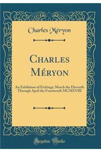 Charles Méryon: An Exhibition of Etchings; March the Eleventh Through April the Fourteenth MCMXVIII (Classic Reprint)