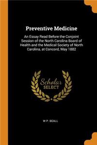 Preventive Medicine: An Essay Read Before the Conjoint Session of the North Carolina Board of Health and the Medical Society of North Carolina, at Concord, May 1882