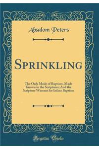 Sprinkling: The Only Mode of Baptism, Made Known in the Scriptures; And the Scripture Warrant for Infant Baptism (Classic Reprint)