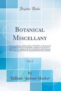 Botanical Miscellany, Vol. 2: Containing Figures and Descriptions of Such Plants as Recommend Themselves by Their Novelty, Rarity, or History, or by the Use to Which They Are Applied in the Arts, in Medicine, and in Domestic Oeconomy; Together with