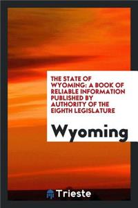 The State of Wyoming: A Book of Reliable Information Published by Authority of the Eighth Legislature