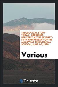 Theological study today: addresses delivered at the seventy-fifth anniversary of the Meadville Theological School, June 1-3, 1920