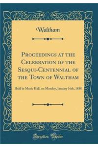Proceedings at the Celebration of the Sesqui-Centennial of the Town of Waltham: Held in Music Hall, on Monday, January 16th, 1888 (Classic Reprint)