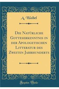 Die Natï¿½rliche Gotteserkenntnis in Der Apologetischen Litteratur Des Zweiten Jahrhunderts (Classic Reprint)