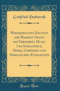 Wiederholetes Zeugnüs der Warheit Gegen die Verderbte Music und Schauspiele, Opern, Comödien und Dergleichen Eitelkeiten (Classic Reprint)