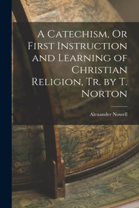 Catechism, Or First Instruction and Learning of Christian Religion, Tr. by T. Norton