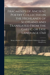 Fragments of Ancient Poetry Collected in the Highlands of Scotland and Translated From the Gaelic or Erse Language 1760; Being a Reprint of the First Ossianic Publication of James Macpherson