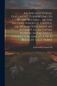 An Ancient Syriac Document, Purporting to Be the Record ... of the Second Synod of Ephesus, of Which Document an Attempt at an Entire Reprod. in Fac-Simile Characters and at a Tr. Is Made by S. G.F. Perry