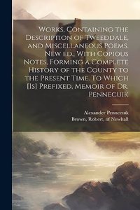 Works, Containing the Description of Tweeddale, and Miscellaneous Poems. New ed., With Copious Notes, Forming a Complete History of the County to the Present Time. To Which [is] Prefixed, Memoir of Dr. Pennecuik