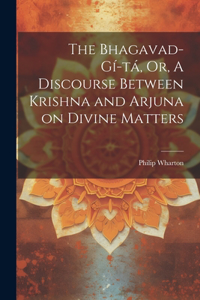 Bhagavad-Gí-tá, Or, A Discourse Between Krishna and Arjuna on Divine Matters