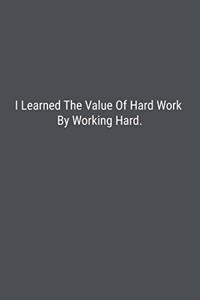 I Learned The Value Of Hard Work By Working Hard.