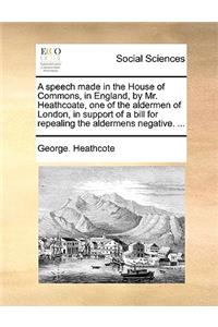 A Speech Made in the House of Commons, in England, by Mr. Heathcoate, One of the Aldermen of London, in Support of a Bill for Repealing the Aldermens Negative. ...