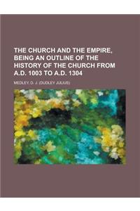 The Church and the Empire, Being an Outline of the History of the Church from A.D. 1003 to A.D. 1304