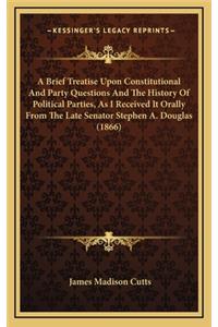 A Brief Treatise Upon Constitutional And Party Questions And The History Of Political Parties, As I Received It Orally From The Late Senator Stephen A. Douglas (1866)