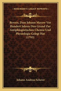 Beweis, Dass Johann Mayow Vor Hundert Jahren Den Grund Zur Antiphlogistischen Chemie Und Physiologie Gelegt Hat (1793)