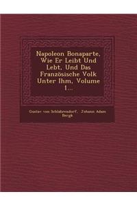 Napoleon Bonaparte, Wie Er Leibt Und Lebt, Und Das Franzosische Volk Unter Ihm, Volume 1...