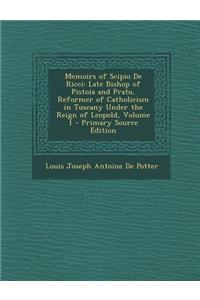 Memoirs of Scipio de Ricci: Late Bishop of Pistoia and Prato, Reformer of Catholicism in Tuscany Under the Reign of Leopold, Volume 1 - Primary So