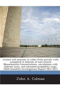 Arsenic and Uranium in Water from Private Wells Completed in Bedrock of East-Central Massachusetts-Concentrations, Correlations with Bedrock Units, and Estimated Probability Maps