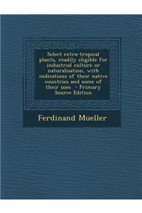 Select Extra-Tropical Plants, Readily Eligible for Industrial Culture or Naturalisation, with Indications of Their Native Countries and Some of Their Uses