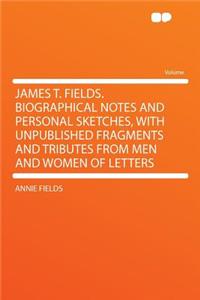 James T. Fields. Biographical Notes and Personal Sketches, with Unpublished Fragments and Tributes from Men and Women of Letters