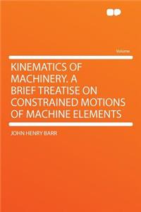 Kinematics of Machinery. a Brief Treatise on Constrained Motions of Machine Elements