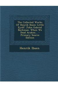 The Collected Works of Henrik Ibsen: Little Eyolf. John Gabriel Borkman. When We Dead Awaken... - Primary Source Edition