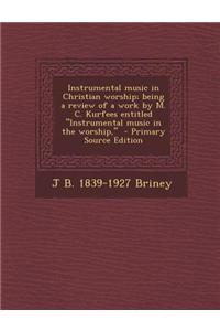 Instrumental Music in Christian Worship; Being a Review of a Work by M. C. Kurfees Entitled Instrumental Music in the Worship, - Primary Source Edit
