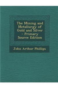 The Mining and Metallurgy of Gold and Silver - Primary Source Edition