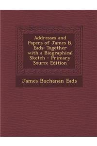 Addresses and Papers of James B. Eads: Together with a Biographical Sketch