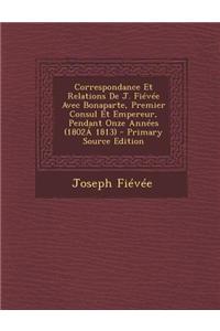 Correspondance Et Relations de J. Fievee Avec Bonaparte, Premier Consul Et Empereur, Pendant Onze Annees (1802a 1813) - Primary Source Edition