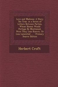 Love and Madness: A Story Too True. in a Series of Letters Between Parties, Whose Names Would Perhaps Be Mentioned, Were They Less Known, or Less Lamented ...