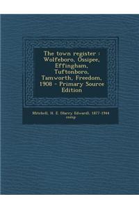 The Town Register: Wolfeboro, Ossipee, Effingham, Tuftonboro, Tamworth, Freedom, 1908 - Primary Source Edition