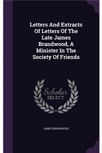 Letters And Extracts Of Letters Of The Late James Brandwood, A Minister In The Society Of Friends