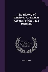 The History of Religion. a Rational Account of the True Religion