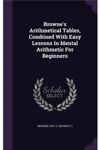 Browne's Arithmetical Tables, Combined With Easy Lessons In Mental Arithmetic For Beginners