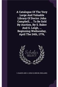 A Catalogue Of The Very Large And Valuable Library Of Doctor John Campbell, ... To Be Sold By Auction, By S. Baker And G. Leigh, ... Beginning Wednesday, April The 24th, 1776,