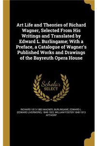 Art Life and Theories of Richard Wagner, Selected From His Writings and Translated by Edward L. Burlingame; With a Preface, a Catalogue of Wagner's Published Works and Drawings of the Bayreuth Opera House
