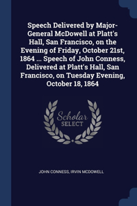 Speech Delivered by Major-General McDowell at Platt's Hall, San Francisco, on the Evening of Friday, October 21st, 1864 ... Speech of John Conness, Delivered at Platt's Hall, San Francisco, on Tuesday Evening, October 18, 1864