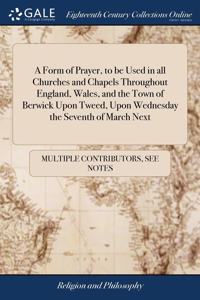 A Form of Prayer, to be Used in all Churches and Chapels Throughout England, Wales, and the Town of Berwick Upon Tweed, Upon Wednesday the Seventh of March Next