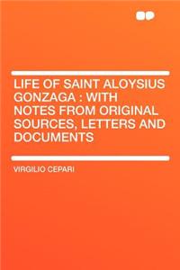 Life of Saint Aloysius Gonzaga: With Notes from Original Sources, Letters and Documents