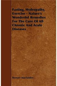 Fasting, Hydropathy, Exercise - Nature's Wonderful Remedies For The Cure Of All Chronic And Acute Diseases